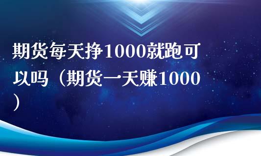 期货每天挣1000就跑可以吗（期货一天赚1000）_https://m.jnkyh.com_期货开户条件_第1张