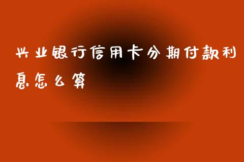 兴业银行信用卡分期付款利息怎么算_https://m.jnkyh.com_股票交易_第1张