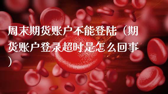 周末期货账户不能登陆（期货账户登录超时是怎么回事）_https://m.jnkyh.com_股指期货_第1张