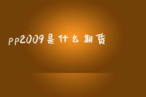 pp2009是什么期货_https://m.jnkyh.com_国际原油_第1张