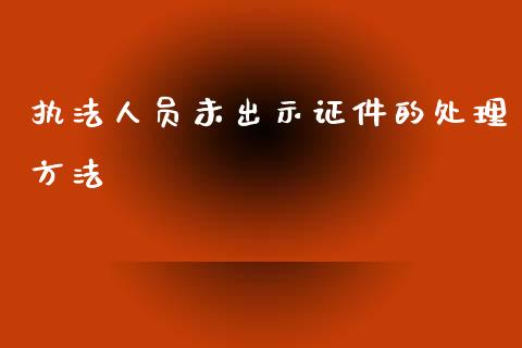 执法人员未出示证件的处理方法_https://m.jnkyh.com_股指期货_第1张