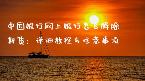 中国银行网上银行怎么解除期货：详细教程与注意事项_https://m.jnkyh.com_股指期货_第1张