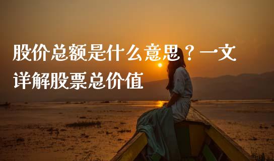 股价总额是什么意思？一文详解股票总价值_https://m.jnkyh.com_国际原油_第1张