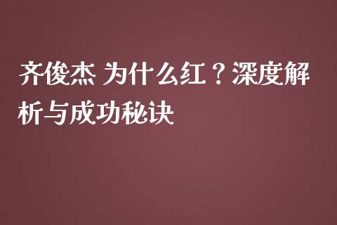 齐俊杰 为什么红？深度解析与成功秘诀_https://m.jnkyh.com_期货开户条件_第1张