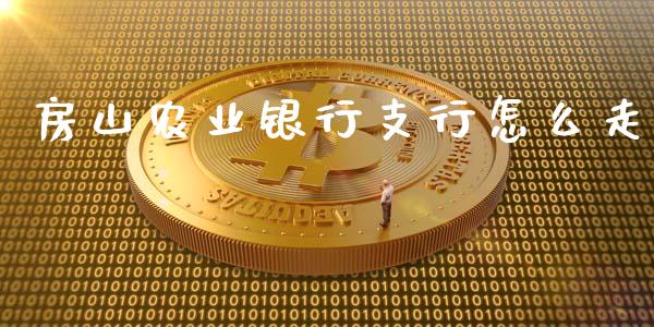 房山农业银行支行怎么走_https://m.jnkyh.com_国际原油_第1张