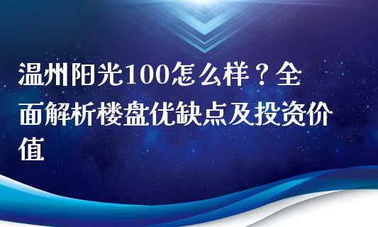 温州阳光100怎么样？全面解析楼盘优缺点及投资价值_https://m.jnkyh.com_期货开户条件_第1张