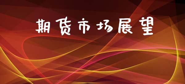 期货市场展望_https://m.jnkyh.com_期货开户条件_第1张