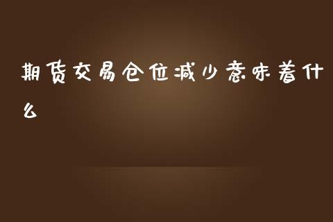 期货交易仓位减少意味着什么_https://m.jnkyh.com_股票交易_第1张