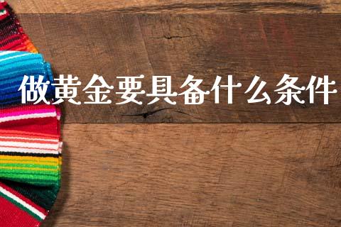 做黄金要具备什么条件_https://m.jnkyh.com_股票交易_第1张