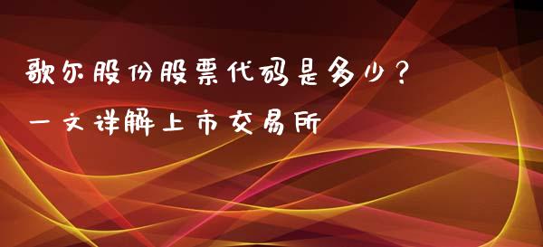 歌尔股份股票代码是多少？一文详解上市交易所_https://m.jnkyh.com_国际原油_第1张