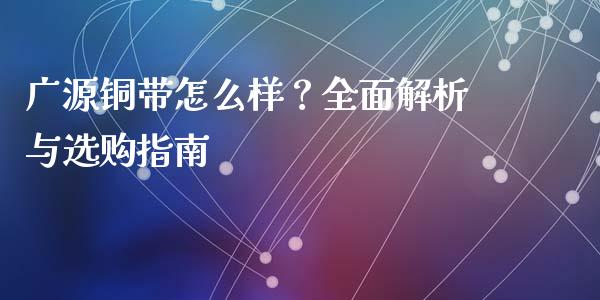 广源铜带怎么样？全面解析与选购指南_https://m.jnkyh.com_股票交易_第1张