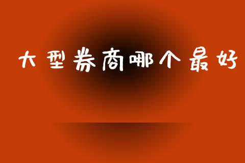 大型券商哪个最好_https://m.jnkyh.com_期货开户条件_第1张