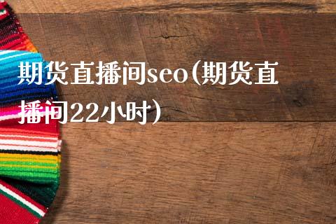 期货直播间seo(期货直播间22小时)_https://m.jnkyh.com_股指期货_第1张