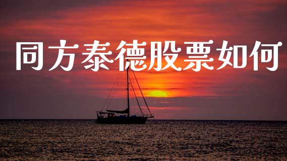 同方泰德股票如何_https://m.jnkyh.com_股票交易_第1张
