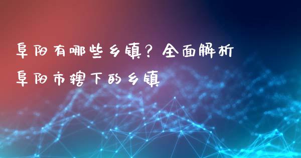 阜阳有哪些乡镇?全面解析阜阳市辖下的乡镇_股票交易_第1张_股指期货_期货开户条件_国际原油_股票交易 阜阳有哪些乡镇?全面解析阜阳市辖下的乡镇_https://m.jnkyh.com_股票交易_第1张