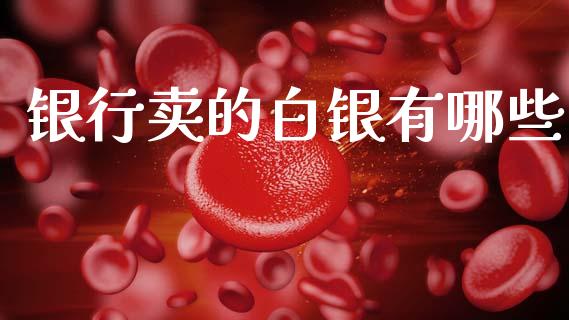 银行卖的白银有哪些_https://m.jnkyh.com_期货开户条件_第1张