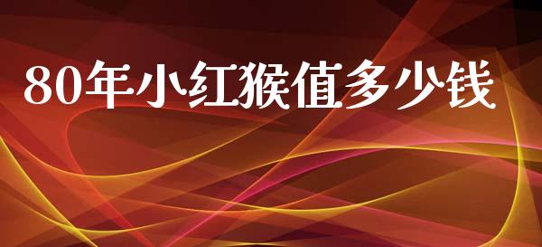 80年小红猴值多少钱_https://m.jnkyh.com_国际原油_第1张