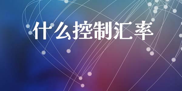 什么控制汇率_https://m.jnkyh.com_期货开户条件_第1张