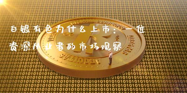 白银有色为什么上市：一位资深从业者的市场观察_https://m.jnkyh.com_期货开户条件_第1张