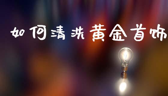 如何清洗黄金首饰_https://m.jnkyh.com_股票交易_第1张