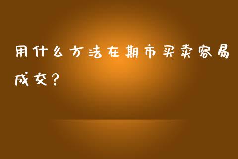 用什么方法在期市买卖容易成交？_https://m.jnkyh.com_股票交易_第1张