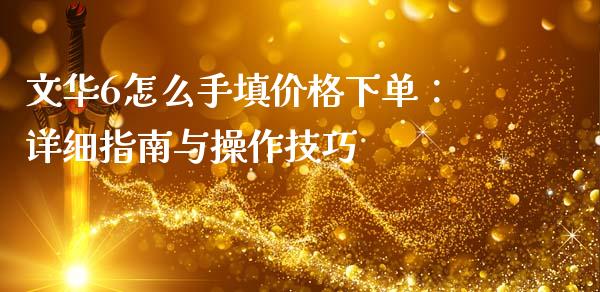 文华6怎么手填价格下单：详细指南与操作技巧_https://m.jnkyh.com_股票交易_第1张