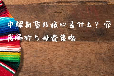 中辉期货的核心是什么？深度解析与投资策略_https://m.jnkyh.com_期货开户条件_第1张