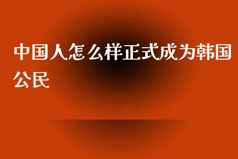 中国人怎么样正式成为韩国公民_https://m.jnkyh.com_股指期货_第1张