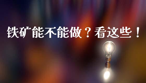 铁矿能不能做？看这些！_https://m.jnkyh.com_期货开户条件_第1张