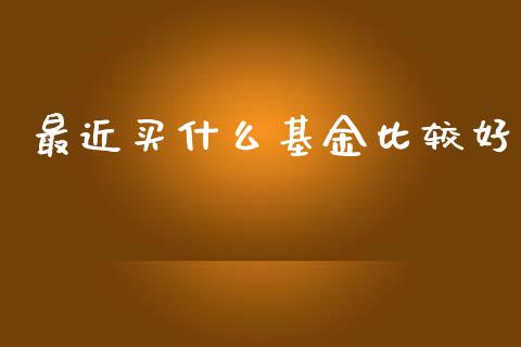 最近买什么基金比较好_https://m.jnkyh.com_期货开户条件_第1张
