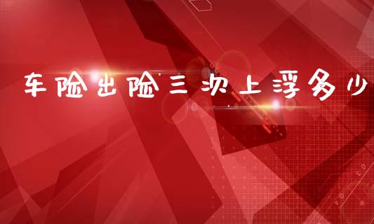 车险出险三次上浮多少_https://m.jnkyh.com_国际原油_第1张