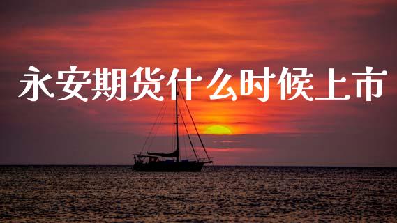 永安期货什么时候上市_https://m.jnkyh.com_国际原油_第1张