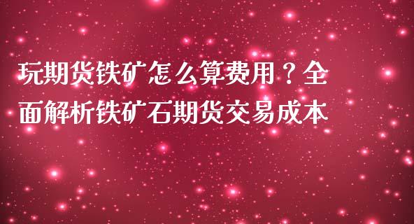 玩期货铁矿怎么算费用？全面解析铁矿石期货交易成本_https://m.jnkyh.com_国际原油_第1张