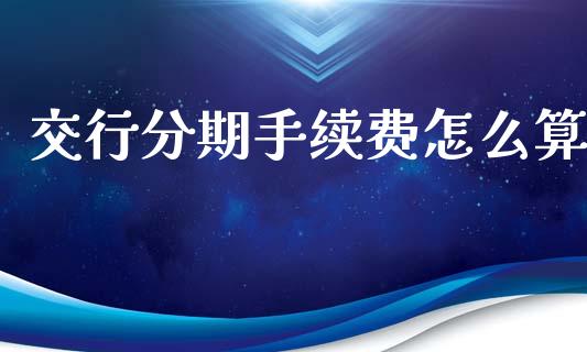 交行分期手续费怎么算_https://m.jnkyh.com_股票交易_第1张