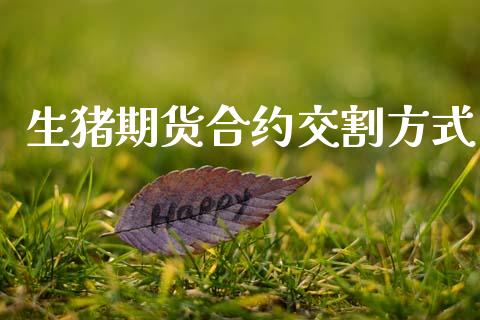 生猪期货合约交割方式_https://m.jnkyh.com_期货开户条件_第1张