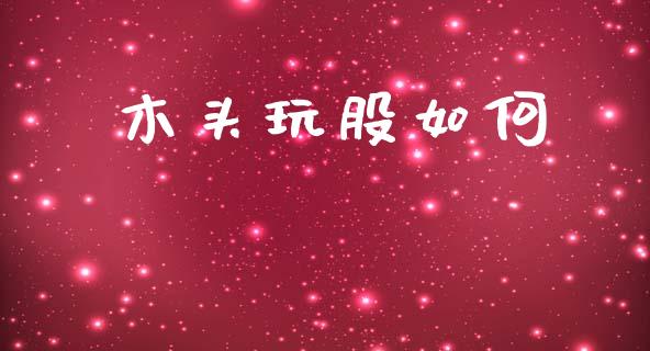 木头玩股如何_https://m.jnkyh.com_股票交易_第1张