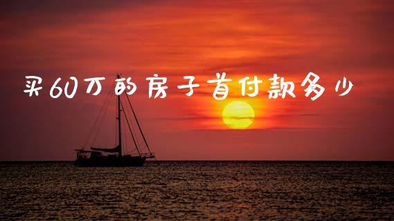 买60万的房子首付款多少_https://m.jnkyh.com_国际原油_第1张
