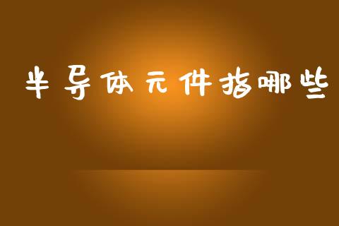 半导体元件指哪些_https://m.jnkyh.com_股票交易_第1张