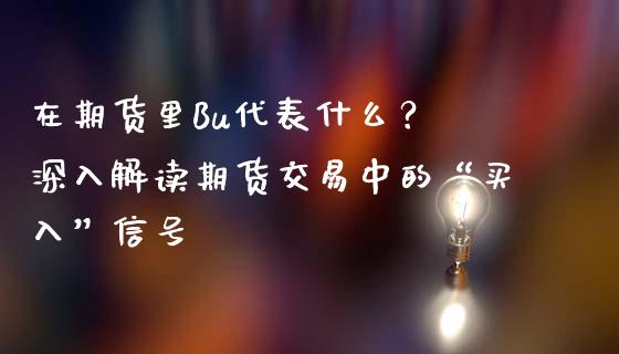 在期货里Bu代表什么？ 深入解读期货交易中的“买入”信号_https://m.jnkyh.com_股票交易_第1张