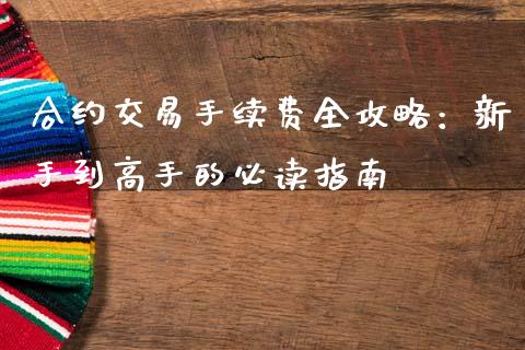 合约交易手续费全攻略：新手到高手的必读指南_https://m.jnkyh.com_股指期货_第1张