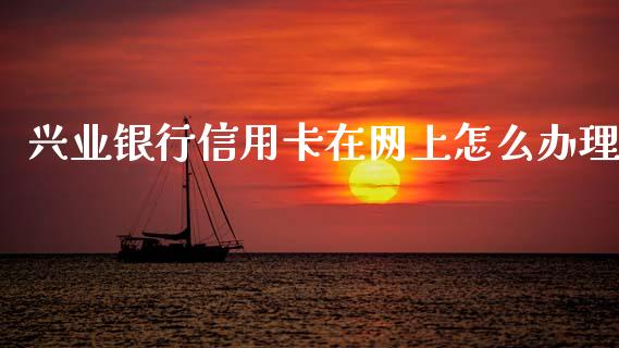 兴业银行信用卡在网上怎么办理_https://m.jnkyh.com_国际原油_第1张