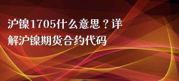 沪镍1705什么意思？详解沪镍期货合约代码_https://m.jnkyh.com_国际原油_第1张