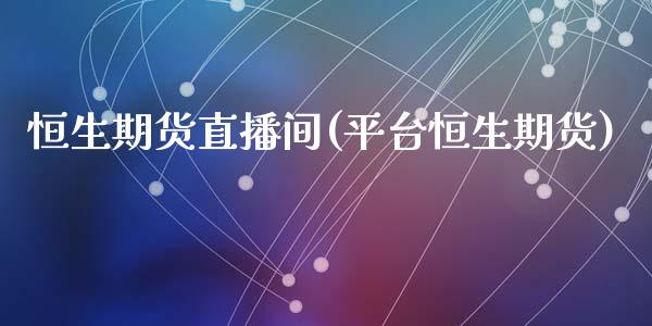 恒生期货直播间(平台恒生期货)_股指期货_第1张_股指期货_期货开户条件_国际原油_股票交易 恒生期货直播间(平台恒生期货)_https://m.jnkyh.com_股指期货_第1张