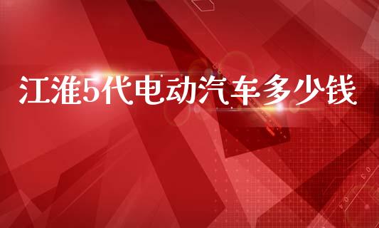 江淮5代电动汽车多少钱_https://m.jnkyh.com_国际原油_第1张
