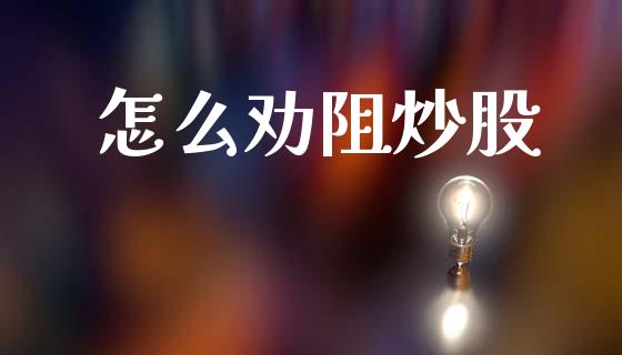 怎么劝阻炒股_https://m.jnkyh.com_国际原油_第1张