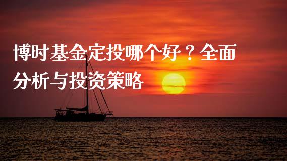 博时基金定投哪个好？全面分析与投资策略_https://m.jnkyh.com_国际原油_第1张
