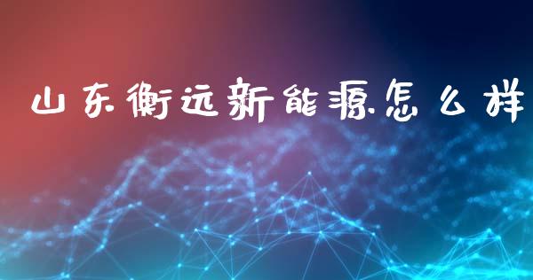 山东衡远新能源怎么样_https://m.jnkyh.com_股指期货_第1张