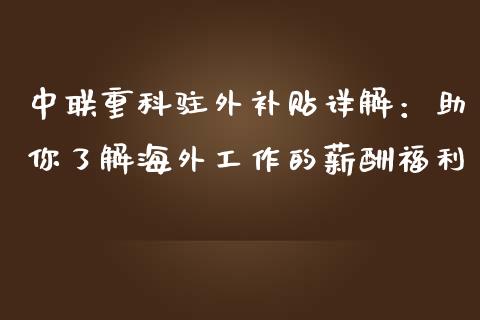 中联重科驻外补贴详解：助你了解海外工作的薪酬福利_https://m.jnkyh.com_未分类_第1张