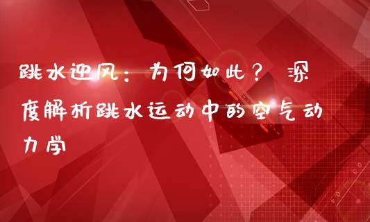 跳水迎风：为何如此？ 深度解析跳水运动中的空气动力学_https://m.jnkyh.com_股票交易_第1张