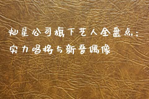 灿星公司旗下艺人全盘点：实力唱将与新晋偶像_https://m.jnkyh.com_股票交易_第1张